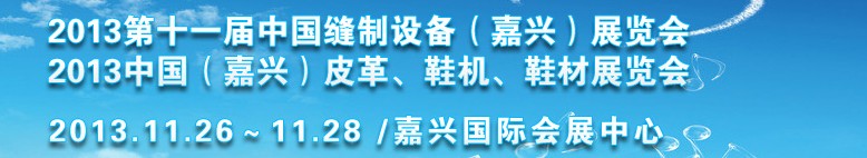 2013中國（嘉興）皮革、鞋機、鞋材展覽會<br>2013第十一屆中國縫制設備（嘉興）展覽會